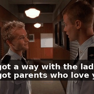 You got a way with the ladies, you got parents who love you...