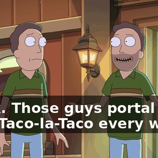 Look. Those guys portal into this Taco-la-Taco every week.