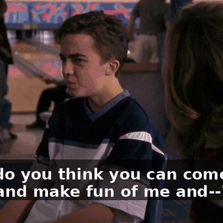 Why do you think you can come over here and make fun of me and--?