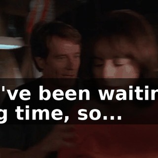 You've been waiting a long time, so...