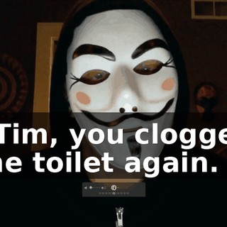 - Tim, you clogged the toilet again.