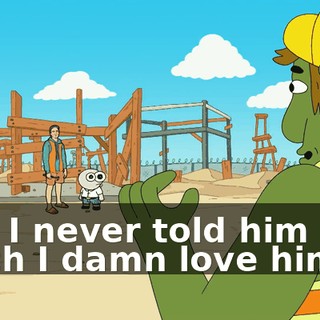 And I never told him how much I damn love him!