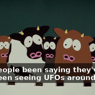 People been saying they've been seeing UFOs around.