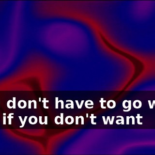 ♪ You don't have to go with me if you don't want ♪