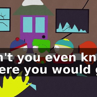don't you even know where you would go?