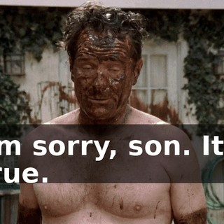 I'm sorry, son. It's true.