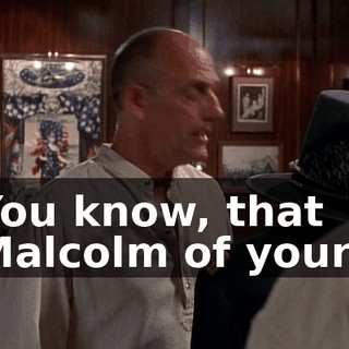 You know, that Malcolm of yours