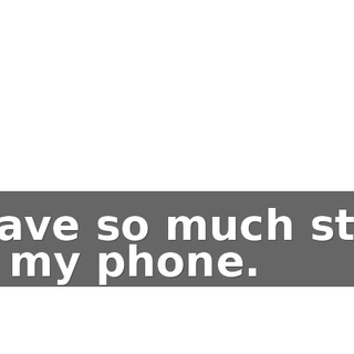 I have so much stuff on my phone.