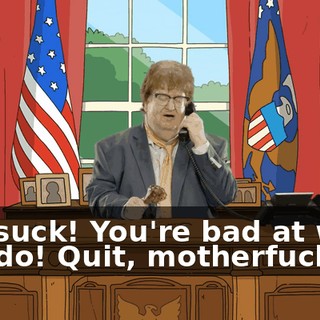 You suck! You're bad at what you do! Quit, motherfucker!