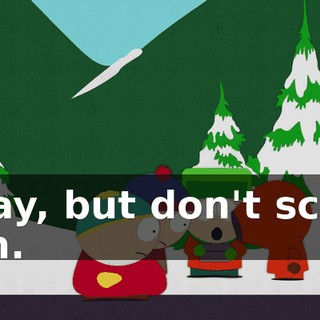 Okay, but don't scare him.