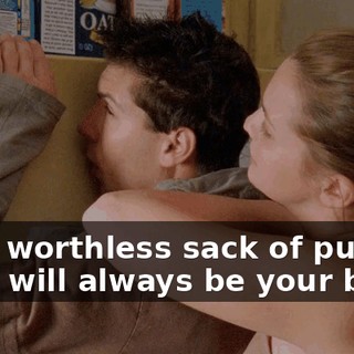 I'm a worthless sack of pus, and I will always be your bitch!