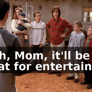 Yeah, Mom, it'll be great for entertaining.