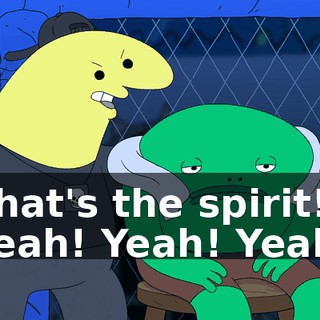 That's the spirit! Yeah! Yeah! Yeah.