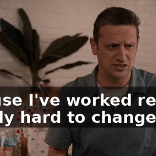 'Cause I've worked really, really hard to change.