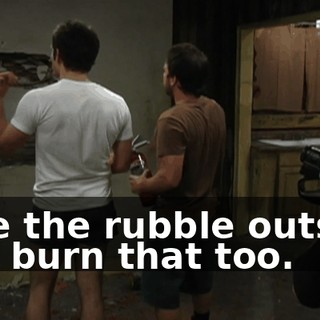 take the rubble outside and burn that too.