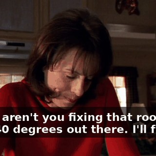 - Why aren't you fixing that roof? - It's 40 degrees out there. I'll freeze.