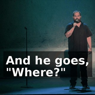 And he goes, "Where?"