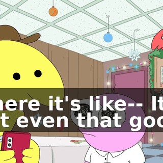 where it's like-- It's not even that good.