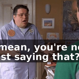 I mean, you're not just saying that?