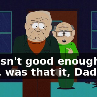 I wasn't good enough for you, was that it, Dad?