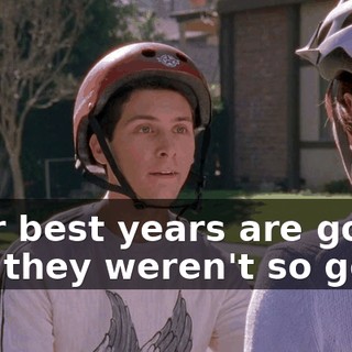 Your best years are gone, and they weren't so good.