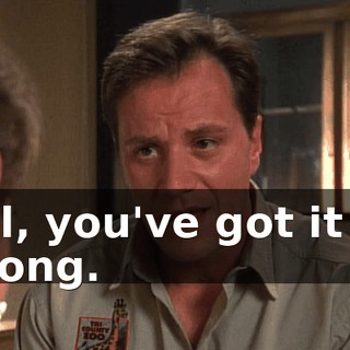 Hal, you've got it all wrong.