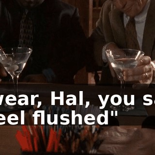I swear, Hal, you said, "I feel flushed"