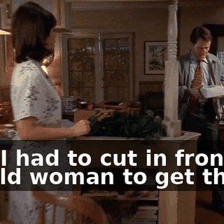 and I had to cut in front of an old woman to get those.