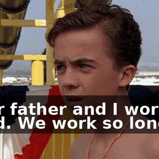 Your father and I work so hard. We work so long.