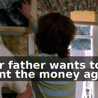 Your father wants to count the money again.