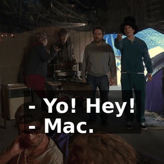 - Yo! Hey! - Mac.