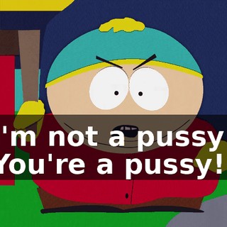 I'm not a pussy! You're a pussy!
