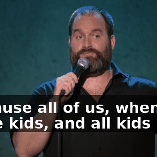 Because all of us, when we were kids, and all kids now,