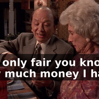 it is only fair you know how much money I have.