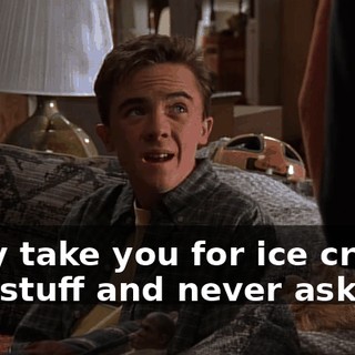 They take you for ice cream and stuff and never ask me.