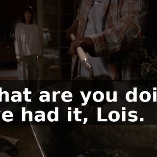 - What are you doing? - I've had it, Lois.
