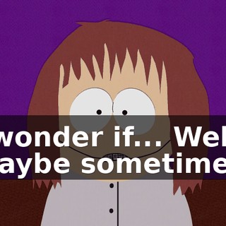 I wonder if... Well, maybe sometimes,