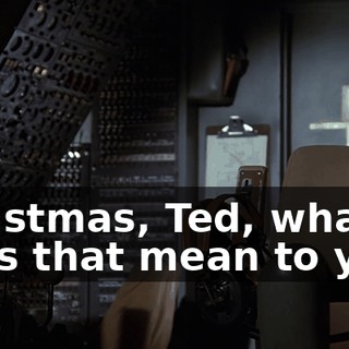 Christmas, Ted, what does that mean to you?