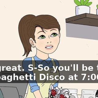 Oh, great. S-So you'll be there at Spaghetti Disco at 7:00?