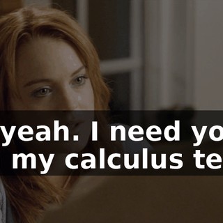 Oh, yeah. I need you to sign my calculus test.