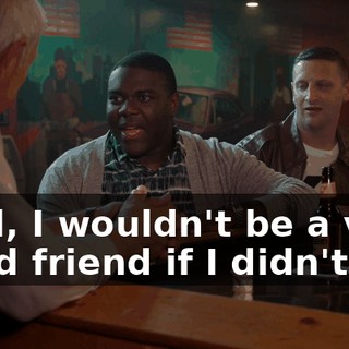 Well, I wouldn't be a very good friend if I didn't.