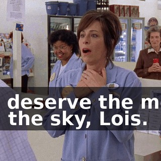You deserve the moon and the sky, Lois.
