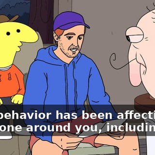 Your behavior has been affecting everyone around you, including me.