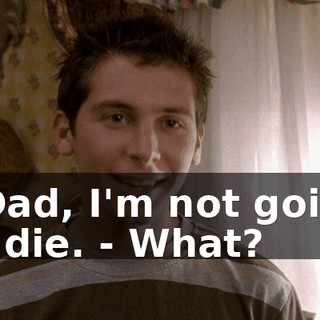 - Dad, I'm not going to die. - What?