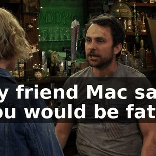 My friend Mac said you would be fat.