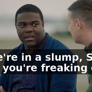 - We're in a slump, Sam, and you're freaking out.