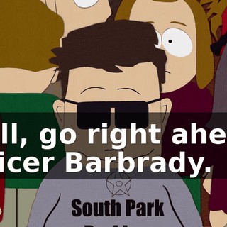 Well, go right ahead, Officer Barbrady.