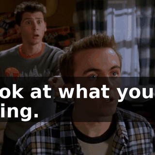 Look at what you're doing.