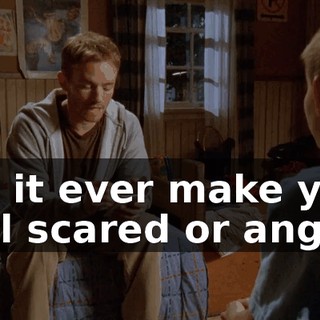 did it ever make you feel scared or angry?