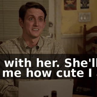 Not with her. She'll tell me how cute I am,